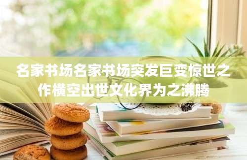 名家书场名家书场突发巨变惊世之作横空出世文化界为之沸腾