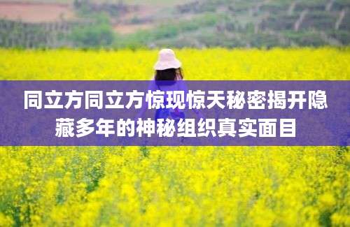 同立方同立方惊现惊天秘密揭开隐藏多年的神秘组织真实面目