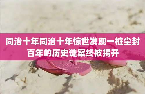 同治十年同治十年惊世发现一桩尘封百年的历史谜案终被揭开