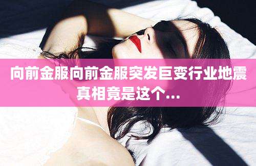 向前金服向前金服突发巨变行业地震真相竟是这个...