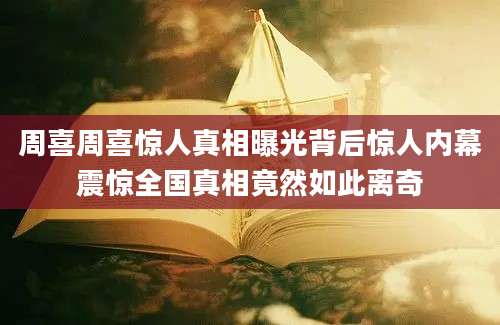 周喜周喜惊人真相曝光背后惊人内幕震惊全国真相竟然如此离奇