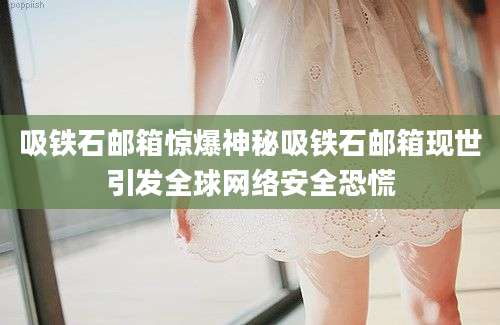 吸铁石邮箱惊爆神秘吸铁石邮箱现世引发全球网络安全恐慌