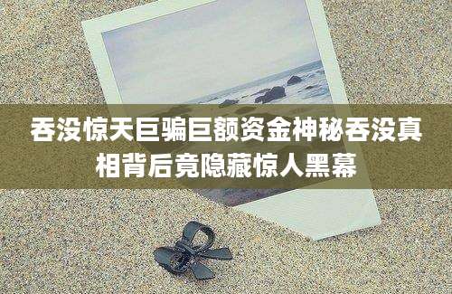 吞没惊天巨骗巨额资金神秘吞没真相背后竟隐藏惊人黑幕