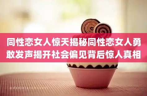 同性恋女人惊天揭秘同性恋女人勇敢发声揭开社会偏见背后惊人真相