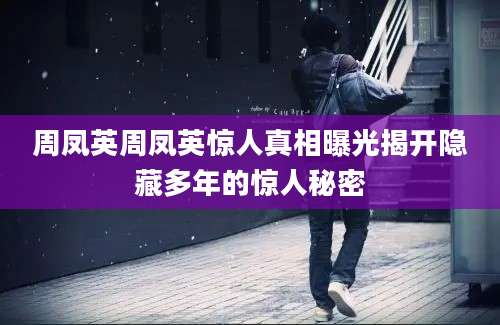 周凤英周凤英惊人真相曝光揭开隐藏多年的惊人秘密