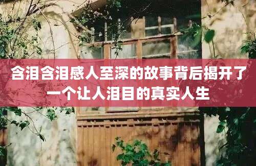含泪含泪感人至深的故事背后揭开了一个让人泪目的真实人生