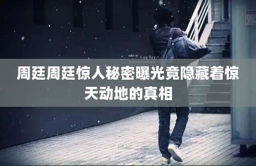 周廷周廷惊人秘密曝光竟隐藏着惊天动地的真相
