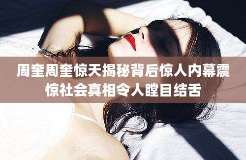 周奎周奎惊天揭秘背后惊人内幕震惊社会真相令人瞠目结舌