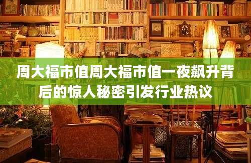 周大福市值周大福市值一夜飙升背后的惊人秘密引发行业热议