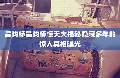 吴均桥吴均桥惊天大揭秘隐藏多年的惊人真相曝光