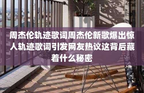 周杰伦轨迹歌词周杰伦新歌爆出惊人轨迹歌词引发网友热议这背后藏着什么秘密