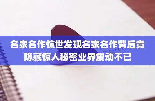 名家名作惊世发现名家名作背后竟隐藏惊人秘密业界震动不已
