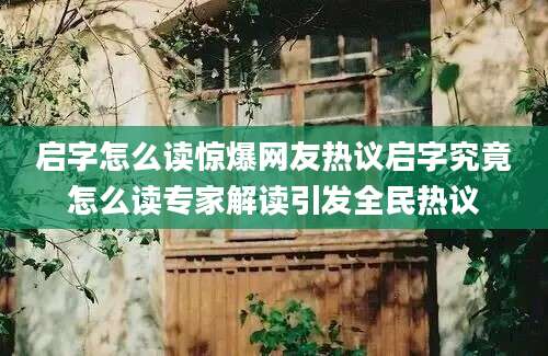 启字怎么读惊爆网友热议启字究竟怎么读专家解读引发全民热议