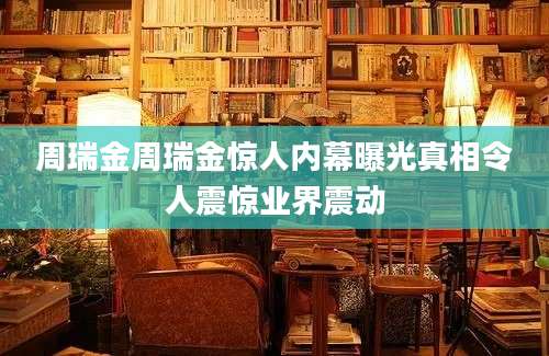 周瑞金周瑞金惊人内幕曝光真相令人震惊业界震动