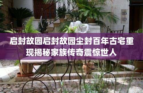 启封故园启封故园尘封百年古宅重现揭秘家族传奇震惊世人