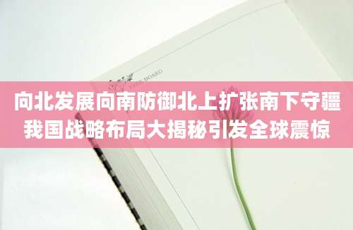 向北发展向南防御北上扩张南下守疆我国战略布局大揭秘引发全球震惊