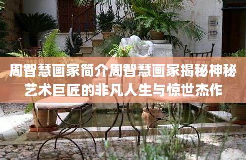 周智慧画家简介周智慧画家揭秘神秘艺术巨匠的非凡人生与惊世杰作