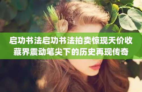 启功书法启功书法拍卖惊现天价收藏界震动笔尖下的历史再现传奇