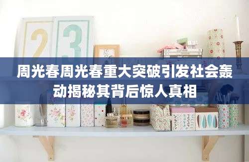 周光春周光春重大突破引发社会轰动揭秘其背后惊人真相