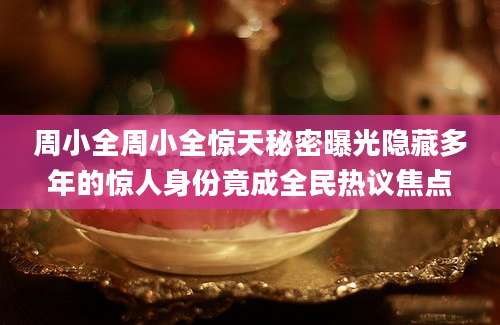 周小全周小全惊天秘密曝光隐藏多年的惊人身份竟成全民热议焦点