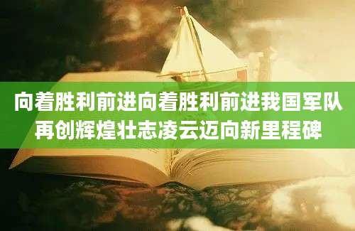 向着胜利前进向着胜利前进我国军队再创辉煌壮志凌云迈向新里程碑