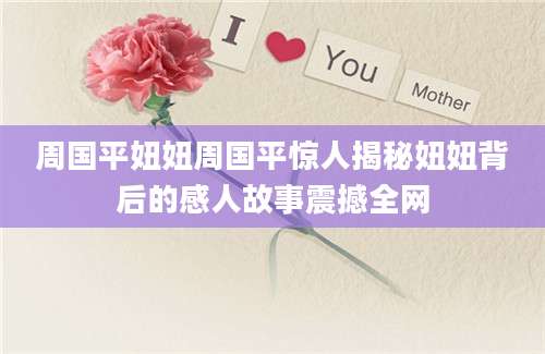 周国平妞妞周国平惊人揭秘妞妞背后的感人故事震撼全网