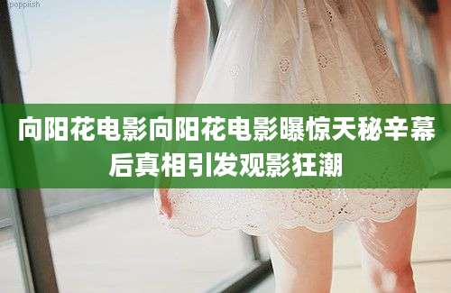 向阳花电影向阳花电影曝惊天秘辛幕后真相引发观影狂潮
