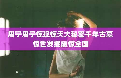 周宁周宁惊现惊天大秘密千年古墓惊世发掘震惊全国