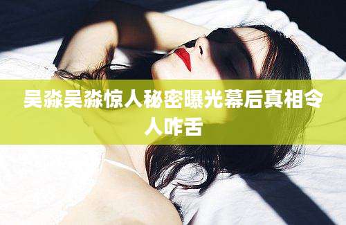 吴淼吴淼惊人秘密曝光幕后真相令人咋舌