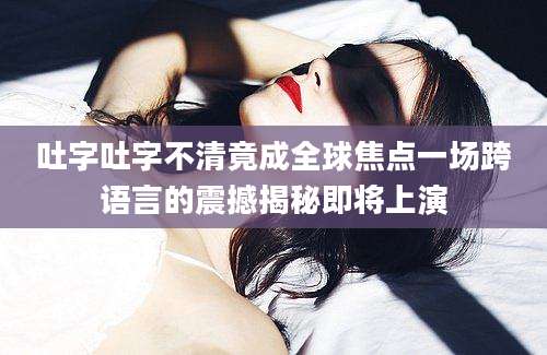 吐字吐字不清竟成全球焦点一场跨语言的震撼揭秘即将上演