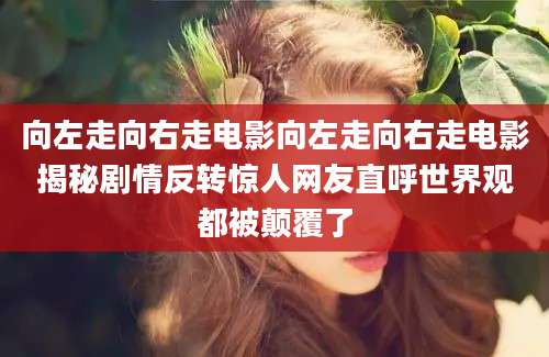 向左走向右走电影向左走向右走电影揭秘剧情反转惊人网友直呼世界观都被颠覆了