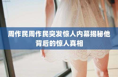 周作民周作民突发惊人内幕揭秘他背后的惊人真相