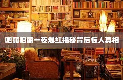 吧丽吧丽一夜爆红揭秘背后惊人真相