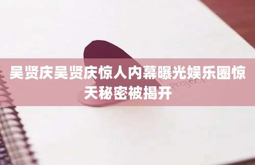 吴贤庆吴贤庆惊人内幕曝光娱乐圈惊天秘密被揭开