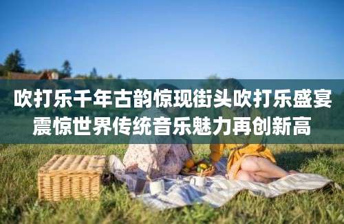 吹打乐千年古韵惊现街头吹打乐盛宴震惊世界传统音乐魅力再创新高