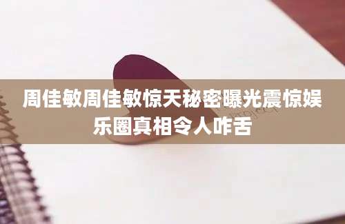 周佳敏周佳敏惊天秘密曝光震惊娱乐圈真相令人咋舌