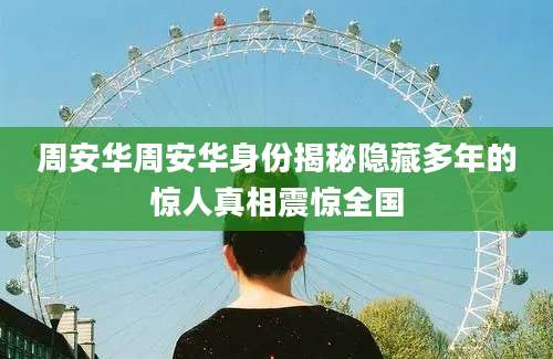 周安华周安华身份揭秘隐藏多年的惊人真相震惊全国