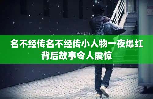 名不经传名不经传小人物一夜爆红背后故事令人震惊