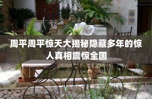 周平周平惊天大揭秘隐藏多年的惊人真相震惊全国