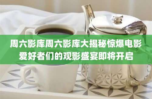 周六影库周六影库大揭秘惊爆电影爱好者们的观影盛宴即将开启