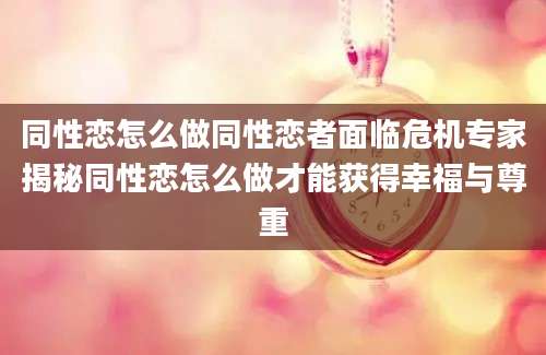 同性恋怎么做同性恋者面临危机专家揭秘同性恋怎么做才能获得幸福与尊重