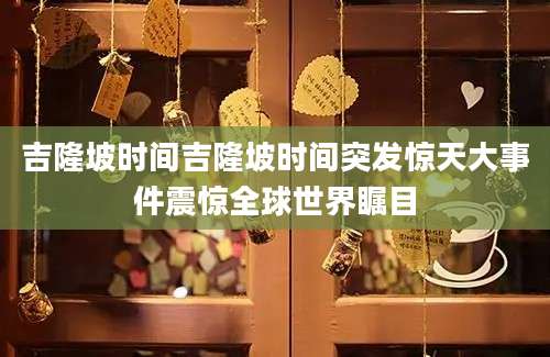 吉隆坡时间吉隆坡时间突发惊天大事件震惊全球世界瞩目