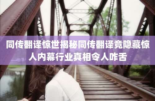 同传翻译惊世揭秘同传翻译竟隐藏惊人内幕行业真相令人咋舌