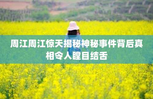 周江周江惊天揭秘神秘事件背后真相令人瞠目结舌