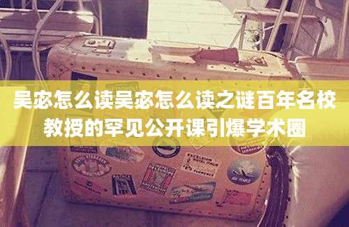 吴宓怎么读吴宓怎么读之谜百年名校教授的罕见公开课引爆学术圈