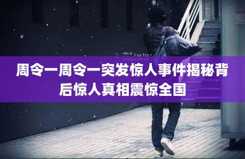 周令一周令一突发惊人事件揭秘背后惊人真相震惊全国