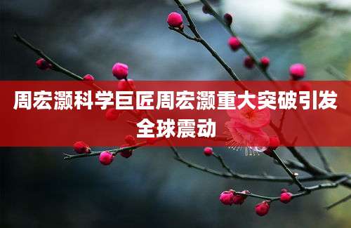 周宏灏科学巨匠周宏灏重大突破引发全球震动