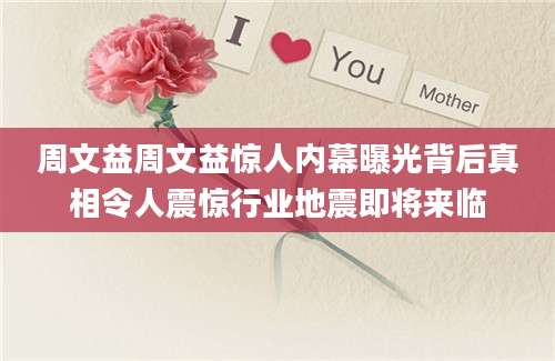 周文益周文益惊人内幕曝光背后真相令人震惊行业地震即将来临