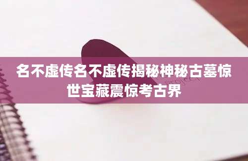 名不虚传名不虚传揭秘神秘古墓惊世宝藏震惊考古界