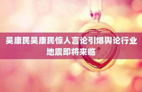 吴康民吴康民惊人言论引爆舆论行业地震即将来临